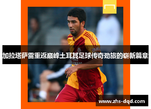 加拉塔萨雷重返巅峰土耳其足球传奇劲旅的崭新篇章