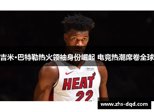 吉米·巴特勒热火领袖身份崛起 电竞热潮席卷全球