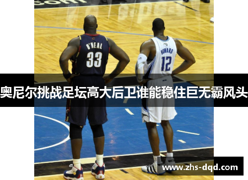 奥尼尔挑战足坛高大后卫谁能稳住巨无霸风头