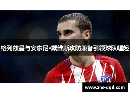 格列兹曼与安东尼·戴维斯攻防兼备引领球队崛起